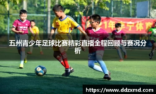 五州青少年足球比赛精彩直播全程回顾与赛况分析